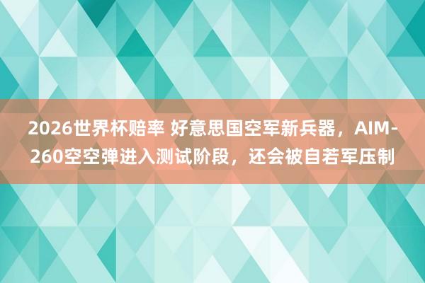 2026世界杯赔率 好意思国空军新兵器，AIM-260空空弹进入测试阶段，还会被自若军压制