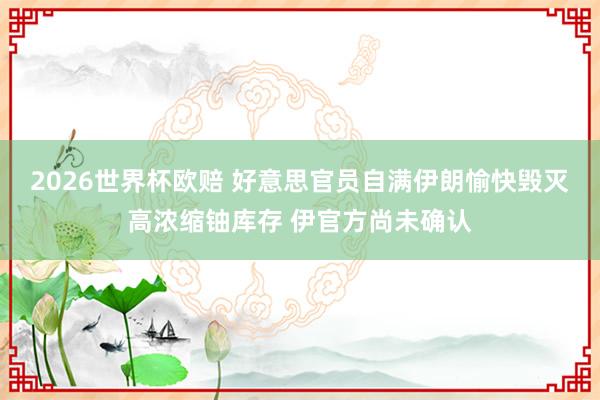 2026世界杯欧赔 好意思官员自满伊朗愉快毁灭高浓缩铀库存 伊官方尚未确认