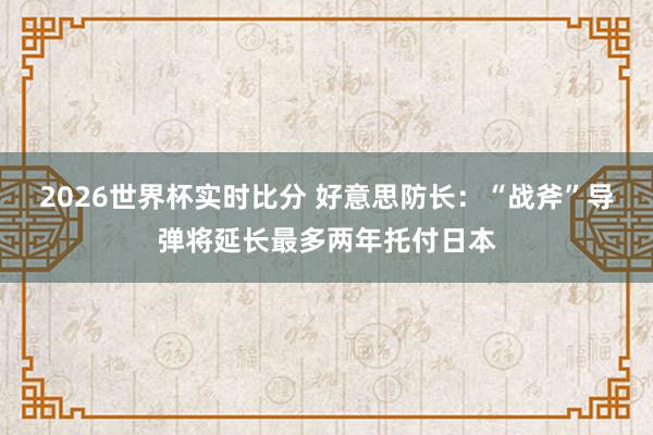 2026世界杯实时比分 好意思防长：“战斧”导弹将延长最多两年托付日本