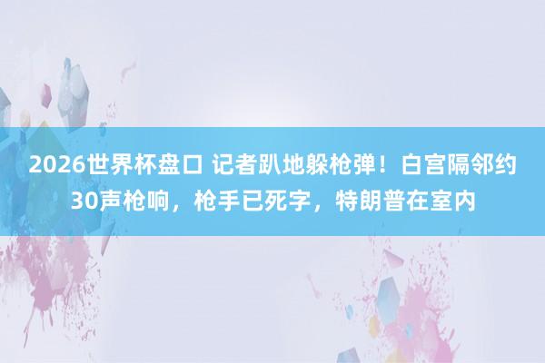 2026世界杯盘口 记者趴地躲枪弹！白宫隔邻约30声枪响，枪手已死字，特朗普在室内