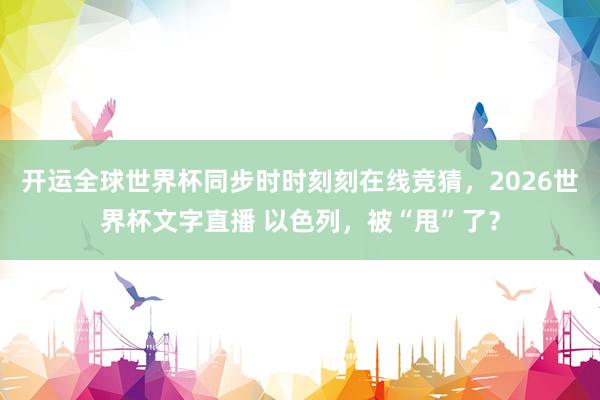 开运全球世界杯同步时时刻刻在线竞猜，2026世界杯文字直播 以色列，被“甩”了？
