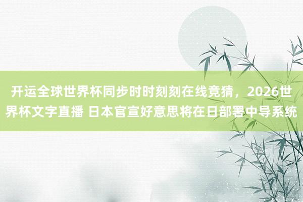 开运全球世界杯同步时时刻刻在线竞猜，2026世界杯文字直播 日本官宣好意思将在日部署中导系统