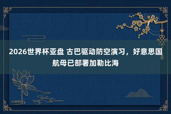 2026世界杯亚盘 古巴驱动防空演习，好意思国航母已部署加勒比海
