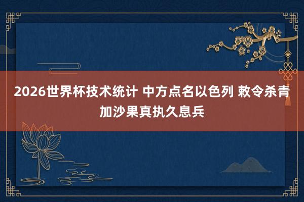 2026世界杯技术统计 中方点名以色列 敕令杀青加沙果真执久息兵