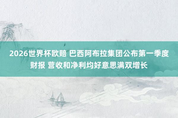 2026世界杯欧赔 巴西阿布拉集团公布第一季度财报 营收和净利均好意思满双增长