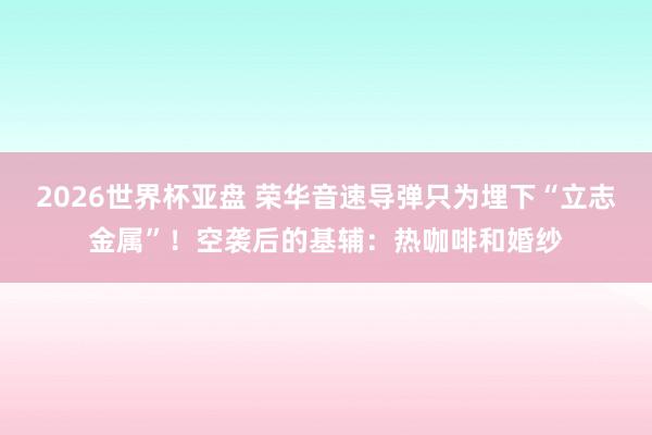 2026世界杯亚盘 荣华音速导弹只为埋下“立志金属”！空袭后的基辅：热咖啡和婚纱