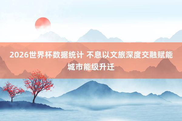 2026世界杯数据统计 不息以文旅深度交融赋能城市能级升迁