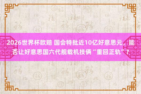 2026世界杯欧赔 国会特批近10亿好意思元，能否让好意思国六代舰载机技俩“重回正轨”？