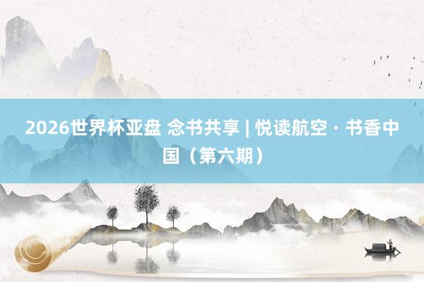 2026世界杯亚盘 念书共享 | 悦读航空 · 书香中国（第六期）