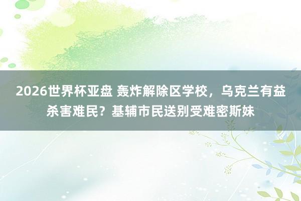 2026世界杯亚盘 轰炸解除区学校，乌克兰有益杀害难民？基辅市民送别受难密斯妹