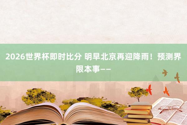 2026世界杯即时比分 明早北京再迎降雨！预测界限本事——