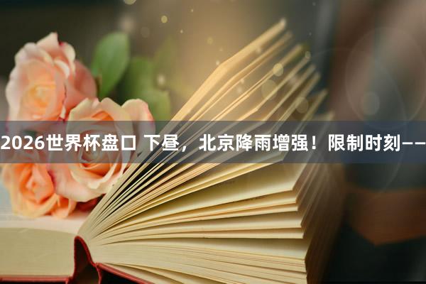 2026世界杯盘口 下昼，北京降雨增强！限制时刻——