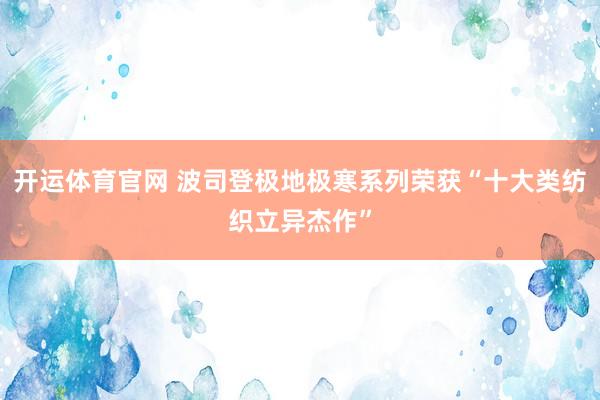 开运体育官网 波司登极地极寒系列荣获“十大类纺织立异杰作”