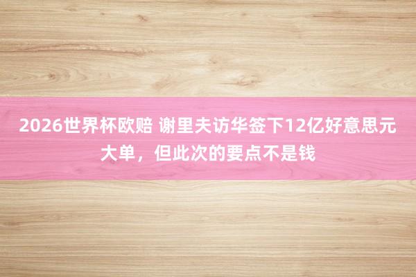 2026世界杯欧赔 谢里夫访华签下12亿好意思元大单,但此次的要点不是钱
