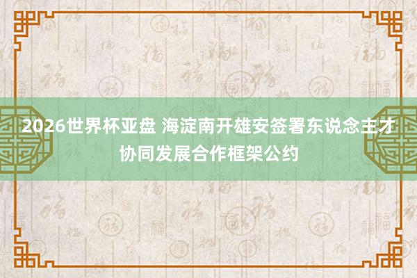 2026世界杯亚盘 海淀南开雄安签署东说念主才协同发展合作框架公约