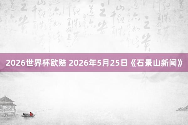 2026世界杯欧赔 2026年5月25日《石景山新闻》