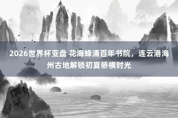 2026世界杯亚盘 花海蜂涌百年书院，连云港海州古地解锁初夏骄横时光