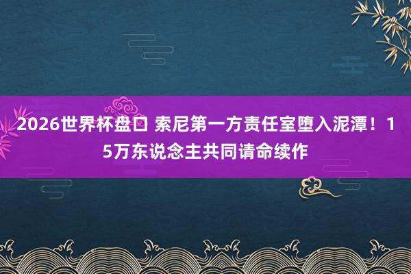 2026世界杯盘口 索尼第一方责任室堕入泥潭！15万东说念主共同请命续作