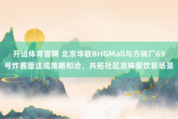 开运体育官网 北京华联BHGMall与方砖厂69号炸酱面达成策略和洽,共拓社区京味餐饮新场景