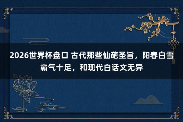 2026世界杯盘口 古代那些仙葩圣旨，阳春白雪霸气十足，和现代白话文无异