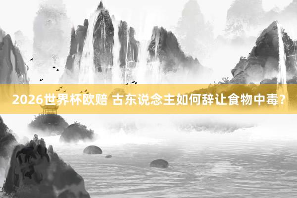 2026世界杯欧赔 古东说念主如何辞让食物中毒？