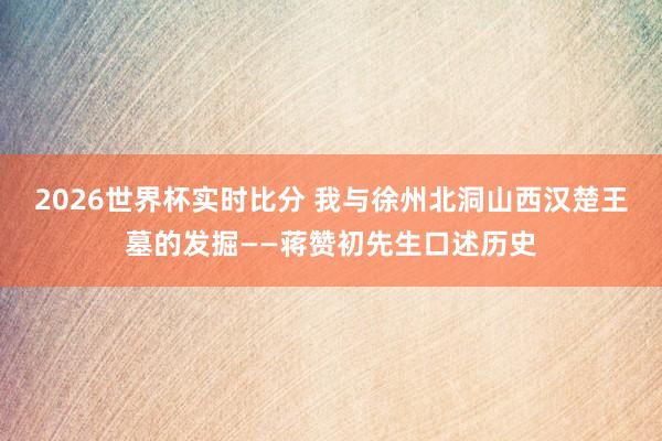 2026世界杯实时比分 我与徐州北洞山西汉楚王墓的发掘——蒋赞初先生口述历史