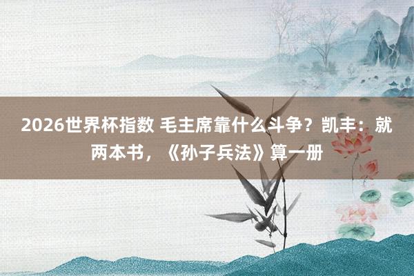2026世界杯指数 毛主席靠什么斗争？凯丰：就两本书，《孙子兵法》算一册