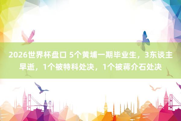 2026世界杯盘口 5个黄埔一期毕业生，3东谈主早逝，1个被特科处决，1个被蒋介石处决