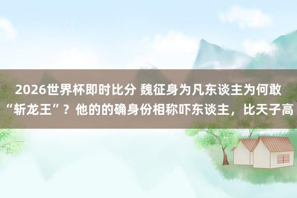 2026世界杯即时比分 魏征身为凡东谈主为何敢“斩龙王”？他的的确身份相称吓东谈主，比天子高