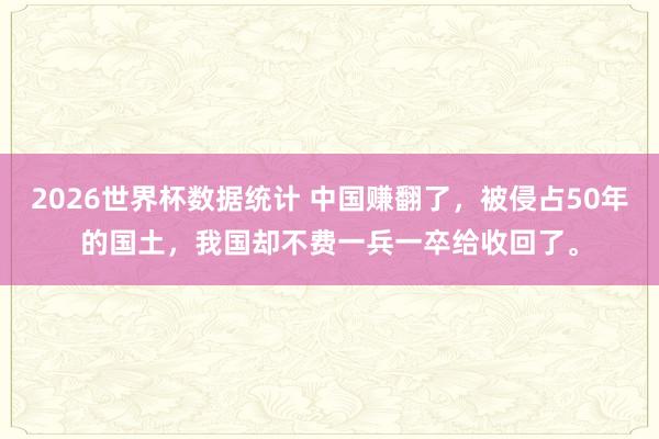 2026世界杯数据统计 中国赚翻了，被侵占50年的国土，我国却不费一兵一卒给收回了。
