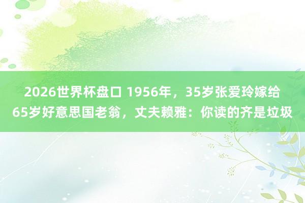 2026世界杯盘口 1956年，35岁张爱玲嫁给65岁好意思国老翁，丈夫赖雅：你读的齐是垃圾