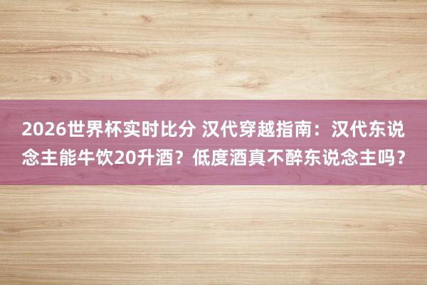 2026世界杯实时比分 汉代穿越指南：汉代东说念主能牛饮20升酒？低度酒真不醉东说念主吗？