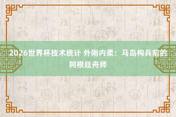 2026世界杯技术统计 外刚内柔：马岛构兵前的阿根廷舟师