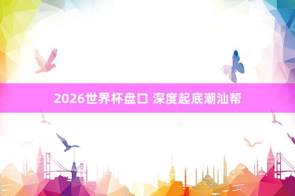 2026世界杯盘口 深度起底潮汕帮