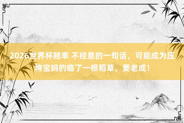 2026世界杯赔率 不经意的一句话，可能成为压垮宝妈的临了一根稻草，要老成！