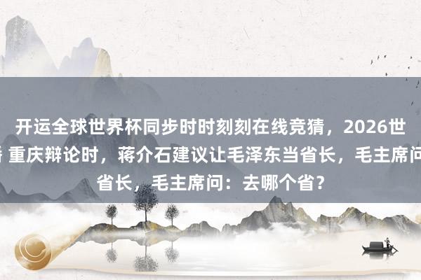 开运全球世界杯同步时时刻刻在线竞猜，2026世界杯文字直播 重庆辩论时，蒋介石建议让毛泽东当省长，毛主席问：去哪个省？