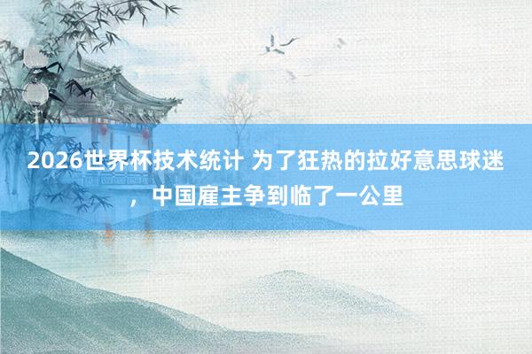 2026世界杯技术统计 为了狂热的拉好意思球迷，中国雇主争到临了一公里