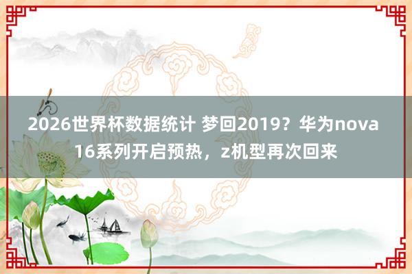 2026世界杯数据统计 梦回2019？华为nova 16系列开启预热，z机型再次回来