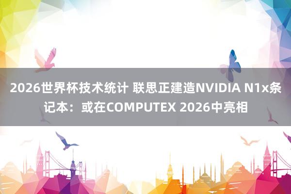 2026世界杯技术统计 联思正建造NVIDIA N1x条记本：或在COMPUTEX 2026中亮相