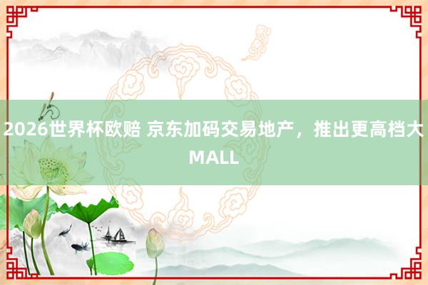 2026世界杯欧赔 京东加码交易地产，推出更高档大MALL