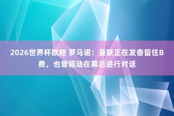 2026世界杯欧赔 罗马诺：曼联正在发奋留住B费，也曾驱动在幕后进行对话