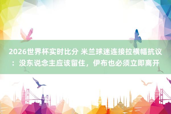 2026世界杯实时比分 米兰球迷连接拉横幅抗议：没东说念主应该留住，伊布也必须立即离开