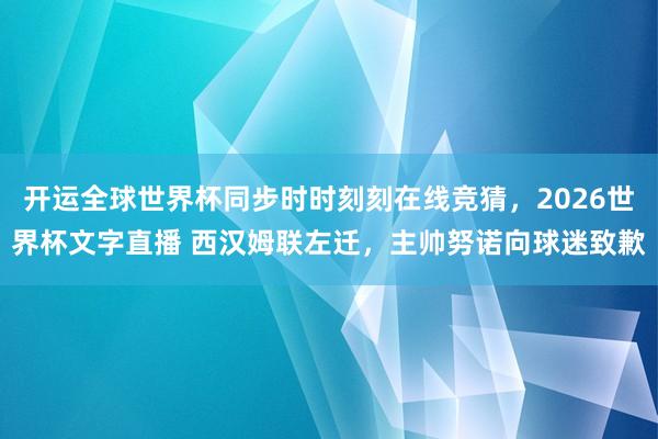 开运全球世界杯同步时时刻刻在线竞猜,2026世界杯文字直播 西汉姆联左迁,主帅努诺向球迷致歉
