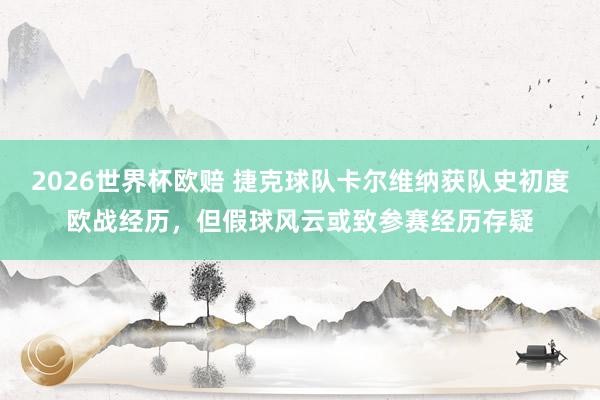 2026世界杯欧赔 捷克球队卡尔维纳获队史初度欧战经历，但假球风云或致参赛经历存疑