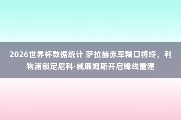 2026世界杯数据统计 萨拉赫赤军糊口将终，利物浦锁定尼科·威廉姆斯开启锋线重建