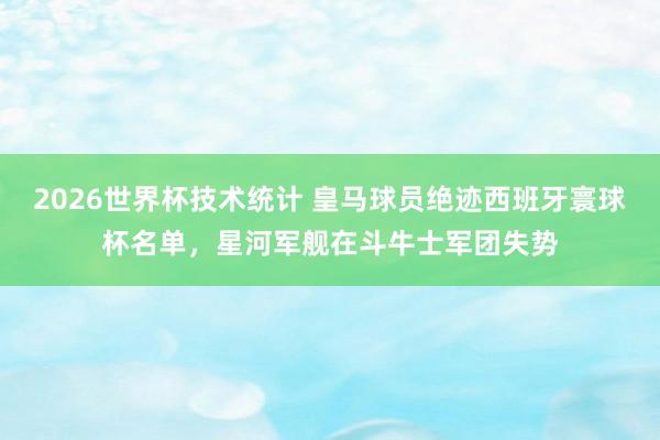 2026世界杯技术统计 皇马球员绝迹西班牙寰球杯名单，星河军舰在斗牛士军团失势