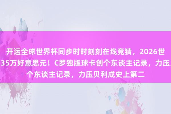 开运全球世界杯同步时时刻刻在线竞猜，2026世界杯文字直播 135万好意思元！C罗独版球卡创个东谈主记录，力压贝利成史上第二
