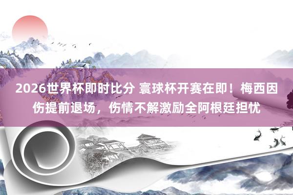 2026世界杯即时比分 寰球杯开赛在即！梅西因伤提前退场，伤情不解激励全阿根廷担忧