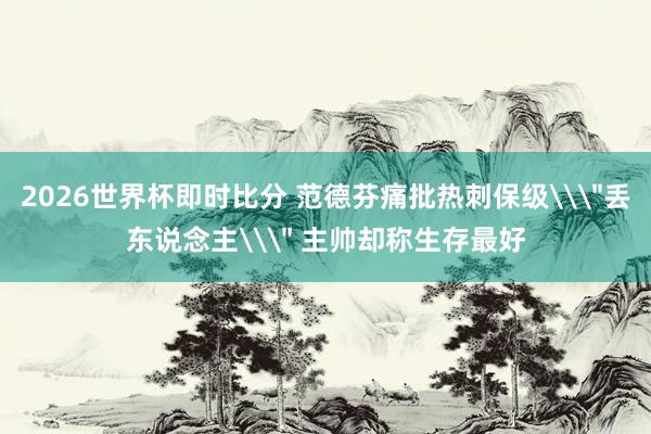 2026世界杯即时比分 范德芬痛批热刺保级\