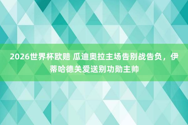 2026世界杯欧赔 瓜迪奥拉主场告别战告负，伊蒂哈德关爱送别功勋主帅
